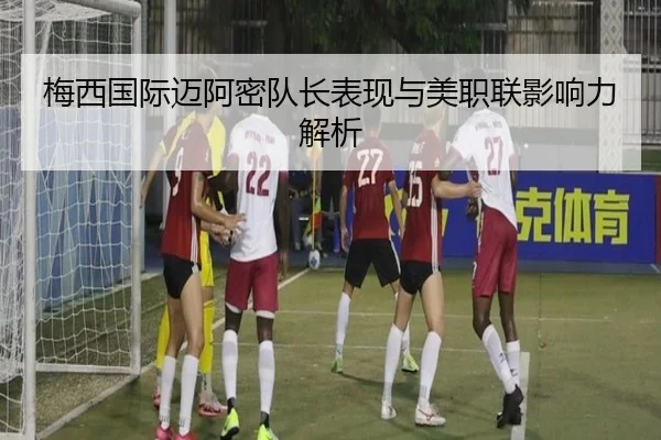 梅西国际迈阿密队长表现与美职联影响力解析